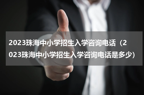 2023珠海中小学招生入学咨询电话（2023珠海中小学招生入学咨询电话是多少）