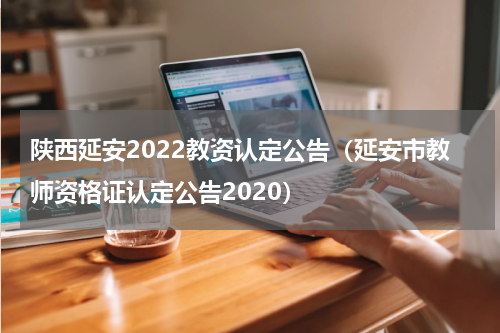 陕西延安2022教资认定公告（延安市教师资格证认定公告2020）