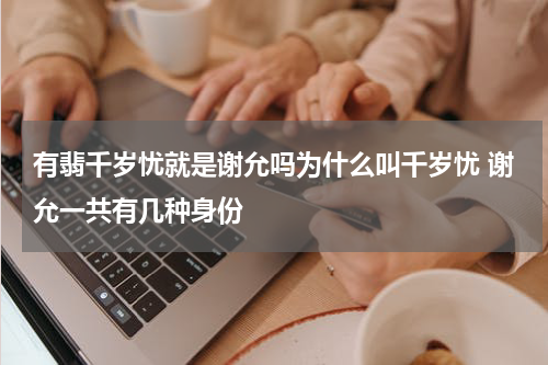 有翡千岁忧就是谢允吗为什么叫千岁忧 谢允一共有几种身份