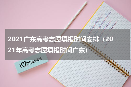 2021广东高考志愿填报时间安排（2021年高考志愿填报时间广东）
