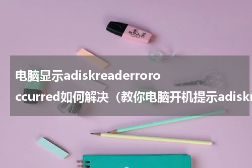 电脑显示adiskreaderroroccurred如何解决（教你电脑开机提示adiskreaderroroccurred怎么办）