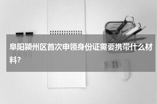 阜阳颍州区首次申领身份证需要携带什么材料？