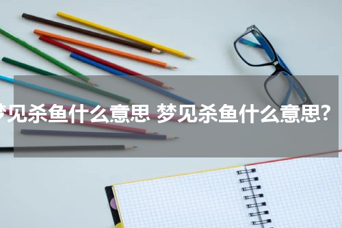 梦见杀鱼什么意思 梦见杀鱼什么意思?
