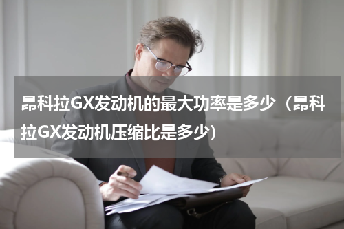 昂科拉GX发动机的最大功率是多少（昂科拉GX发动机压缩比是多少）
