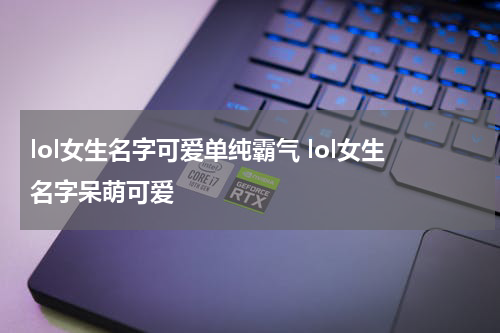 lol女生名字可爱单纯霸气 lol女生名字呆萌可爱