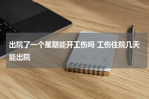 出院了一个星期能开工伤吗 工伤住院几天能出院