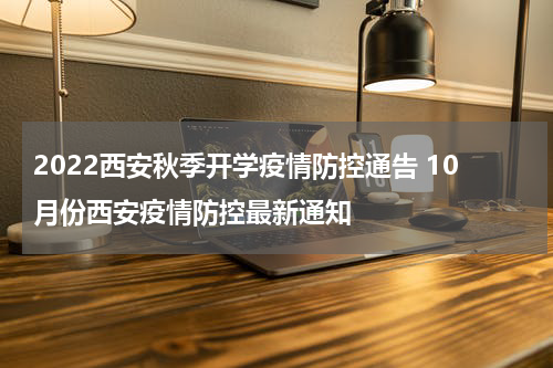 2022西安秋季开学疫情防控通告 10月份西安疫情防控最新通知