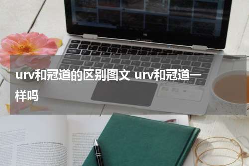 urv和冠道的区别图文 urv和冠道一样吗
