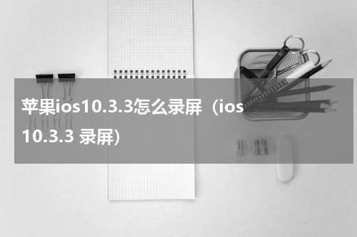 苹果ios10.3.3怎么录屏（ios10.3.3 录屏）