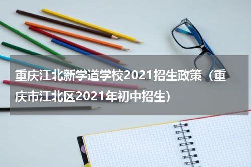 重庆江北新学道学校2021招生政策（重庆市江北区2021年初中招生）
