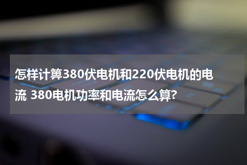 怎样计箅380伏电机和220伏电机的电流 380电机功率和电流怎么算?