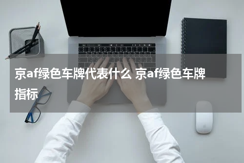 京af绿色车牌代表什么 京af绿色车牌指标