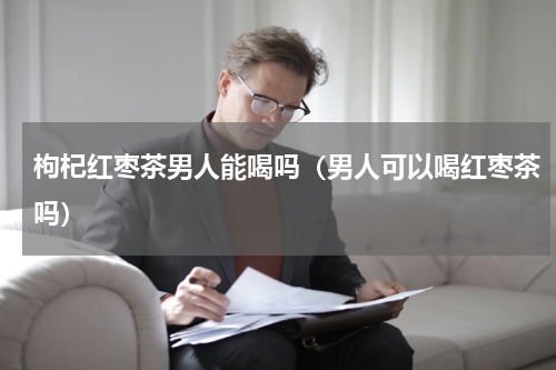 枸杞红枣茶男人能喝吗（男人可以喝红枣茶吗）