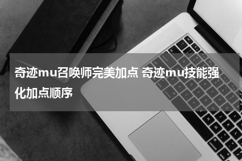 奇迹mu召唤师完美加点 奇迹mu技能强化加点顺序