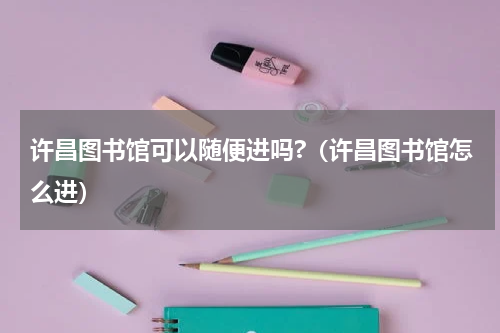 许昌图书馆可以随便进吗?（许昌图书馆怎么进）