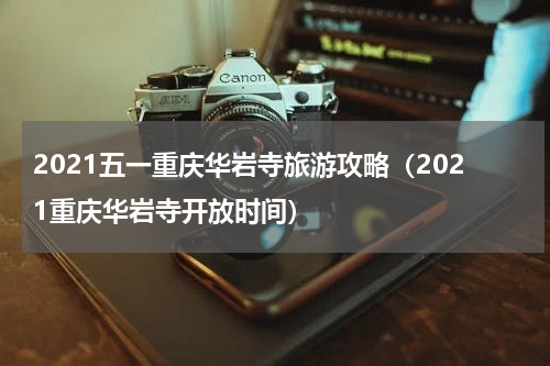2021五一重庆华岩寺旅游攻略（2021重庆华岩寺开放时间）