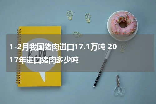 1-2月我国猪肉进口17.1万吨 2017年进口猪肉多少吨