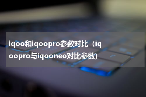 iqoo和iqoopro参数对比（iqoopro与iqooneo对比参数）