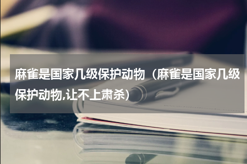 麻雀是国家几级保护动物（麻雀是国家几级保护动物,让不上肃杀）