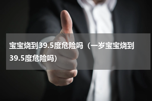 宝宝烧到39.5度危险吗（一岁宝宝烧到39.5度危险吗）