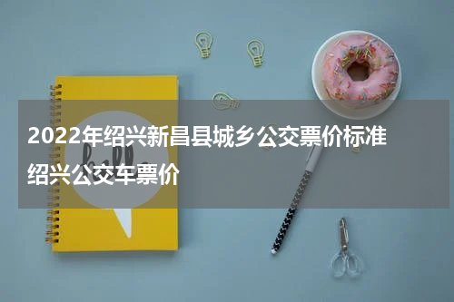 2022年绍兴新昌县城乡公交票价标准 绍兴公交车票价
