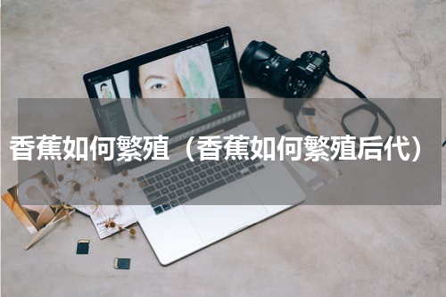 香蕉如何繁殖（香蕉如何繁殖后代）