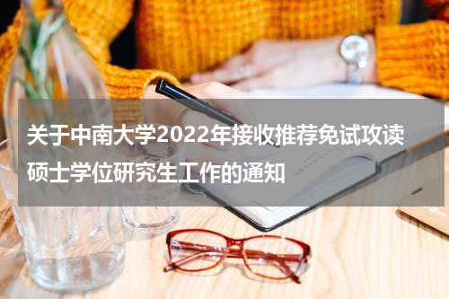 关于中南大学2022年接收推荐免试攻读硕士学位研究生工作的通知