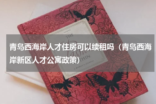 青岛西海岸人才住房可以续租吗（青岛西海岸新区人才公寓政策）