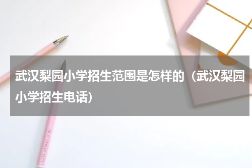 武汉梨园小学招生范围是怎样的（武汉梨园小学招生电话）
