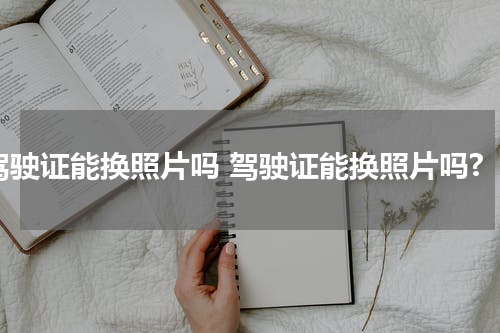 驾驶证能换照片吗 驾驶证能换照片吗?
