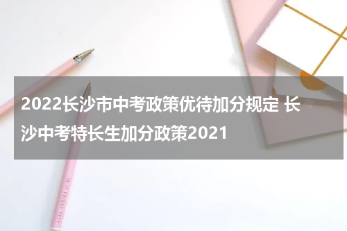 2022长沙市中考政策优待加分规定 长沙中考特长生加分政策2021