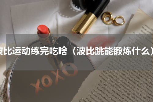 波比运动练完吃啥（波比跳能锻炼什么）