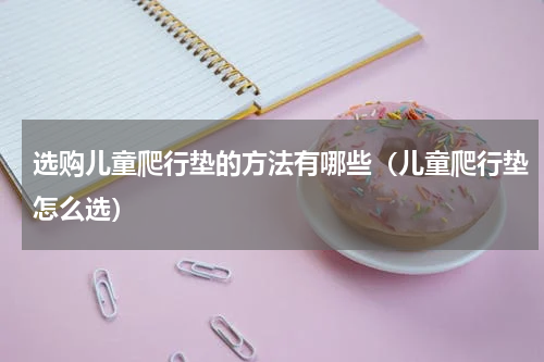选购儿童爬行垫的方法有哪些（儿童爬行垫怎么选）