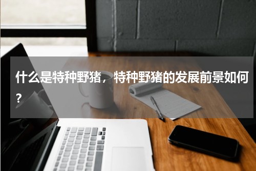 什么是特种野猪，特种野猪的发展前景如何？