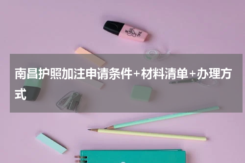 南昌护照加注申请条件+材料清单+办理方式