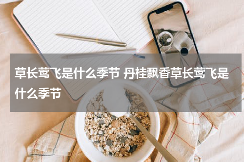 草长莺飞是什么季节 丹桂飘香草长莺飞是什么季节