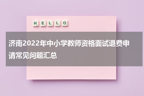 济南2022年中小学教师资格面试退费申请常见问题汇总