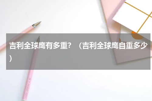 吉利全球鹰有多重？（吉利全球鹰自重多少）