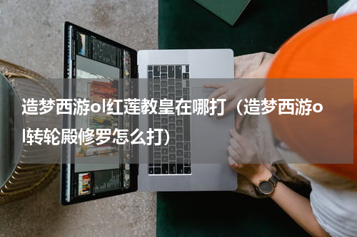 造梦西游ol红莲教皇在哪打（造梦西游ol转轮殿修罗怎么打）