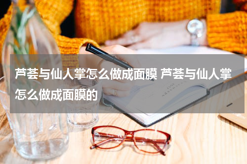 芦荟与仙人掌怎么做成面膜 芦荟与仙人掌怎么做成面膜的