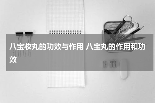 八宝妆丸的功效与作用 八宝丸的作用和功效