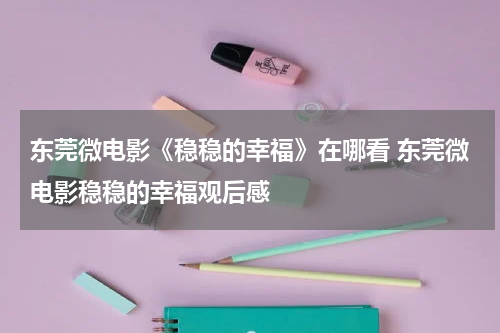 东莞微电影《稳稳的幸福》在哪看 东莞微电影稳稳的幸福观后感