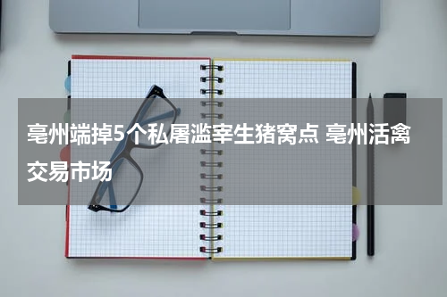 亳州端掉5个私屠滥宰生猪窝点 亳州活禽交易市场