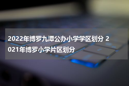 2022年博罗九潭公办小学学区划分 2021年博罗小学片区划分