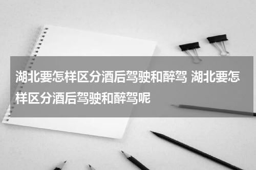 湖北要怎样区分酒后驾驶和醉驾 湖北要怎样区分酒后驾驶和醉驾呢