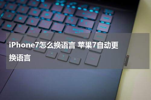 iPhone7怎么换语言 苹果7自动更换语言