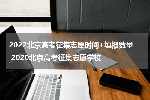 2022北京高考征集志愿时间+填报数量 2020北京高考征集志愿学校