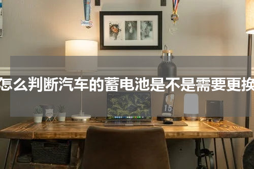 怎么判断汽车的蓄电池是不是需要更换
