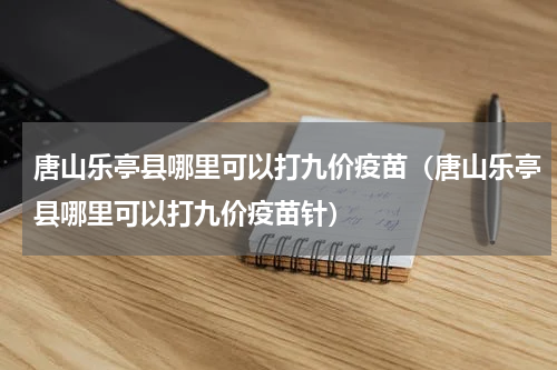 唐山乐亭县哪里可以打九价疫苗（唐山乐亭县哪里可以打九价疫苗针）