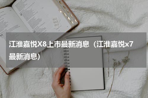 江淮嘉悦X8上市最新消息（江淮嘉悦x7最新消息）